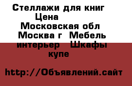 Стеллажи для книг. › Цена ­ 4 000 - Московская обл., Москва г. Мебель, интерьер » Шкафы, купе   